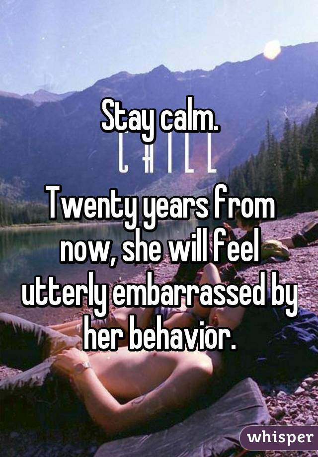 Stay calm.

Twenty years from now, she will feel utterly embarrassed by her behavior.