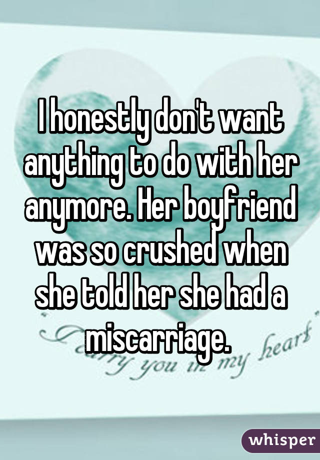 I honestly don't want anything to do with her anymore. Her boyfriend was so crushed when she told her she had a miscarriage. 