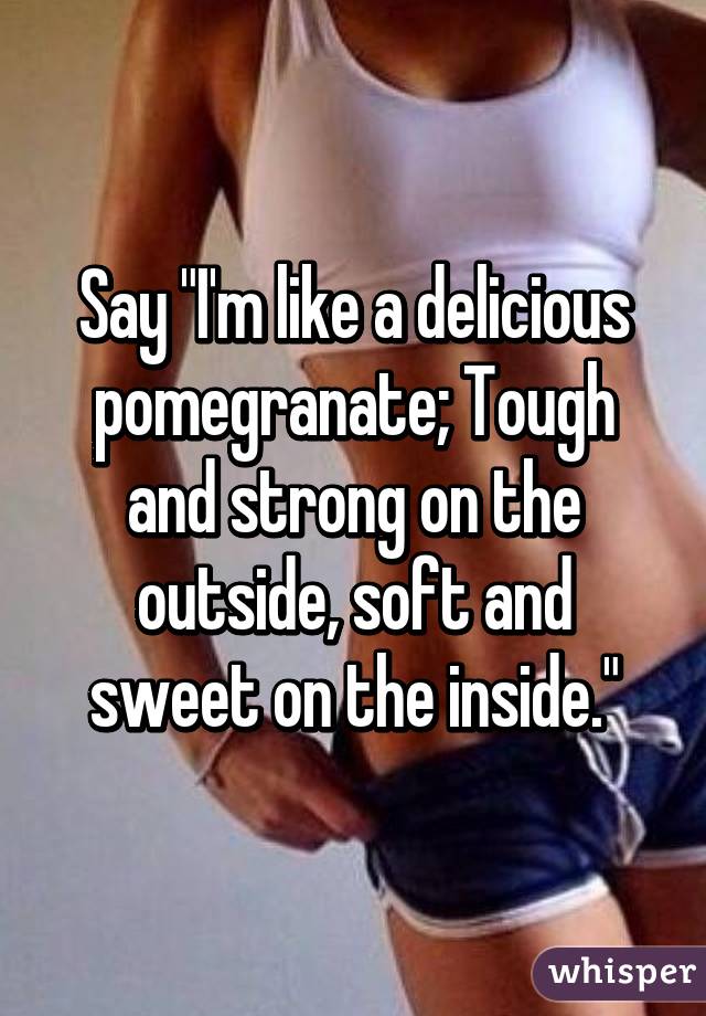 Say "I'm like a delicious pomegranate; Tough and strong on the outside, soft and sweet on the inside."