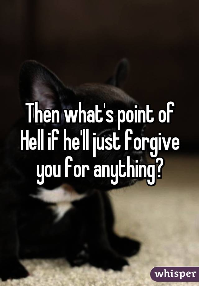 Then what's point of Hell if he'll just forgive you for anything?