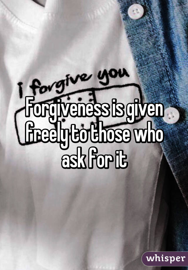 Forgiveness is given freely to those who ask for it