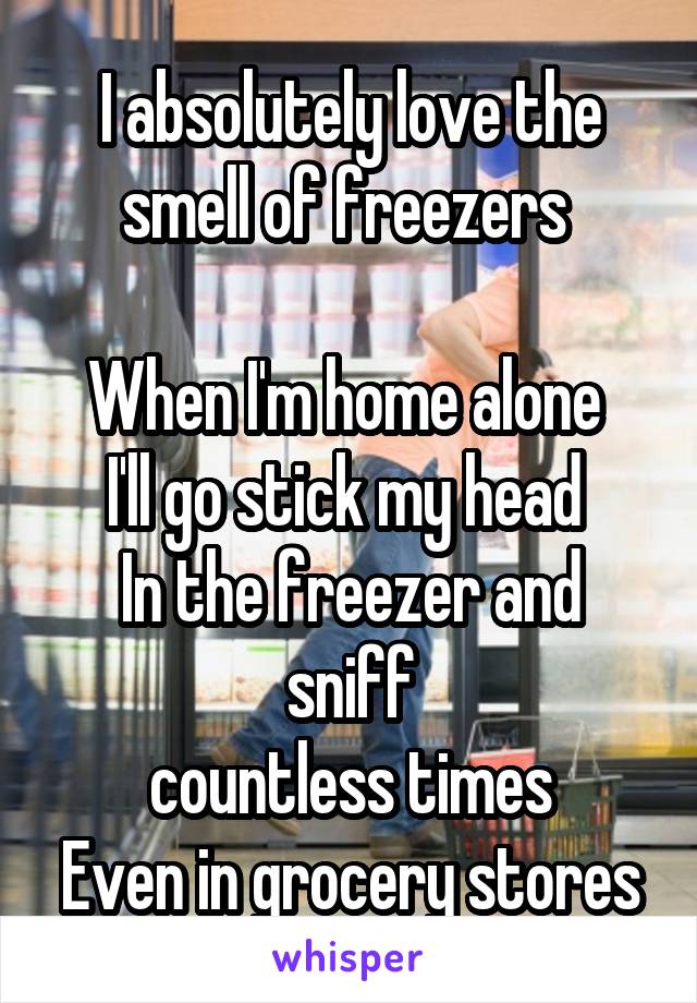 I absolutely love the smell of freezers 

When I'm home alone 
I'll go stick my head 
In the freezer and sniff
countless times
Even in grocery stores