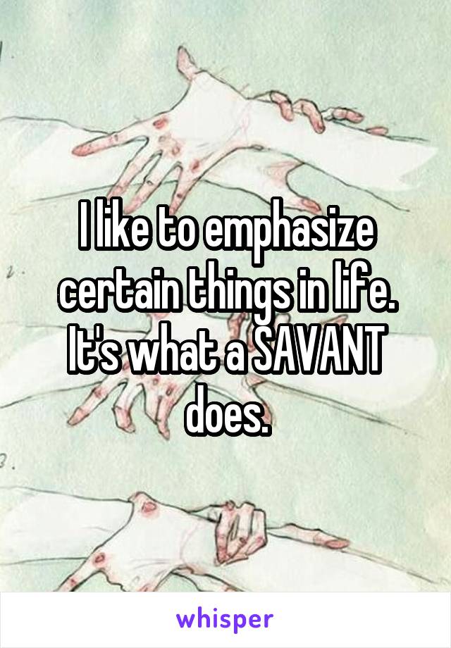 I like to emphasize certain things in life. It's what a SAVANT does.