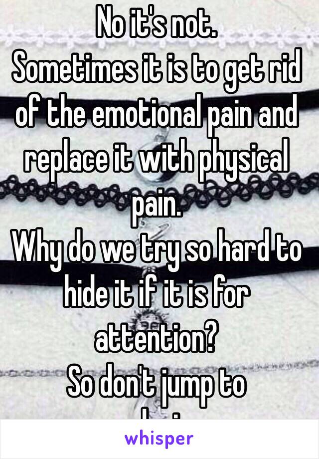 No it's not.
Sometimes it is to get rid of the emotional pain and replace it with physical pain.
Why do we try so hard to hide it if it is for attention?
So don't jump to conclusions.