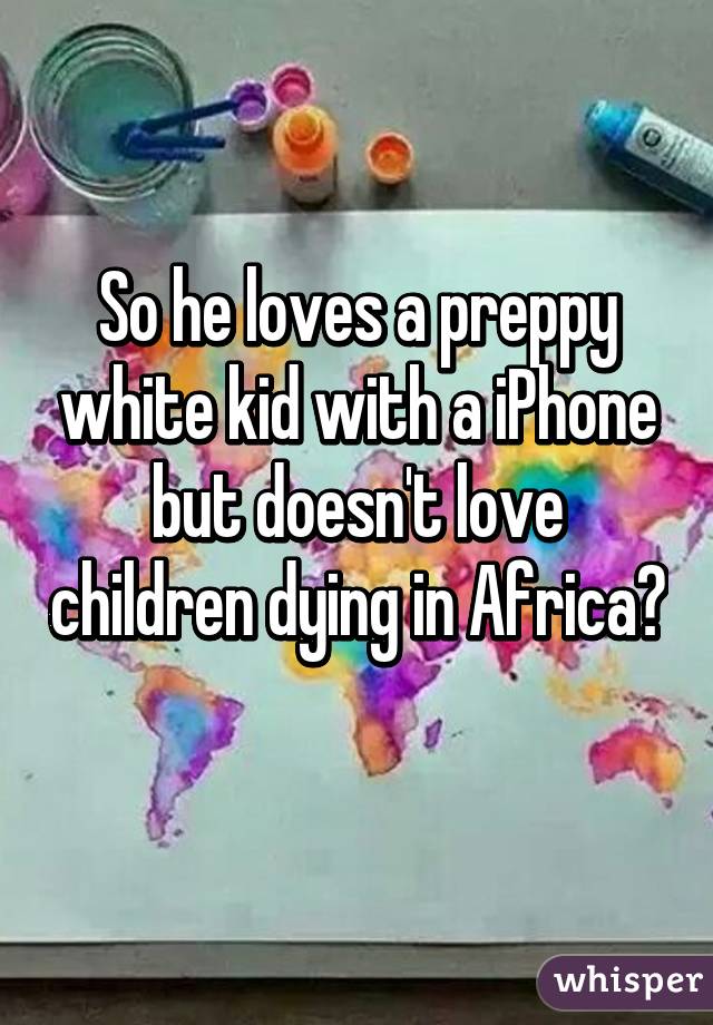 So he loves a preppy white kid with a iPhone but doesn't love children dying in Africa? 