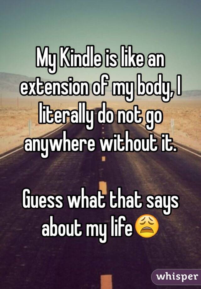 My Kindle is like an extension of my body, I literally do not go anywhere without it.

Guess what that says about my life😩