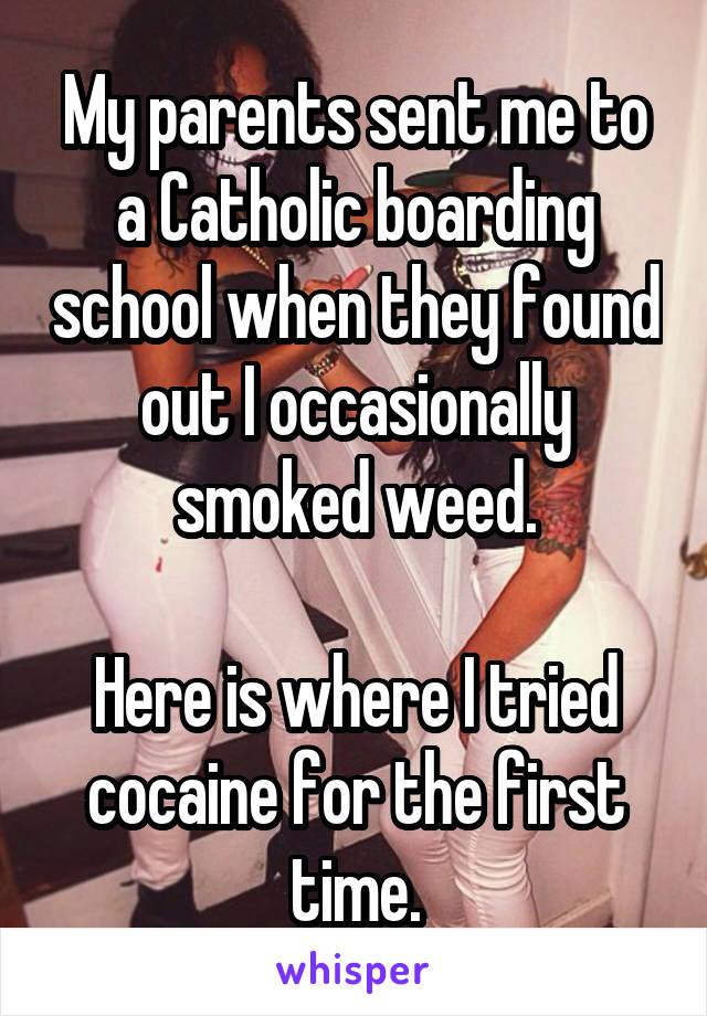 My parents sent me to a Catholic boarding school when they found out I occasionally smoked weed.

Here is where I tried cocaine for the first time.
