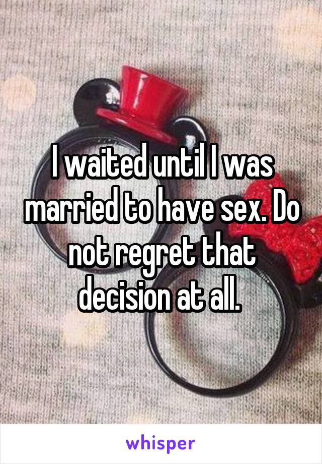 I waited until I was married to have sex. Do not regret that decision at all. 