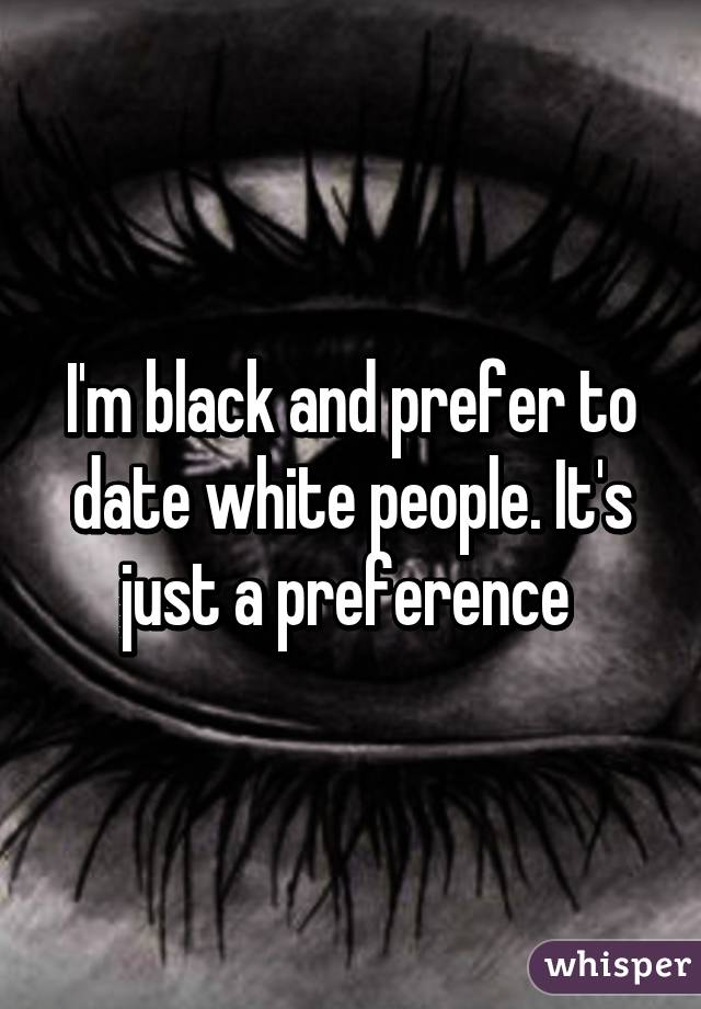 I'm black and prefer to date white people. It's just a preference 