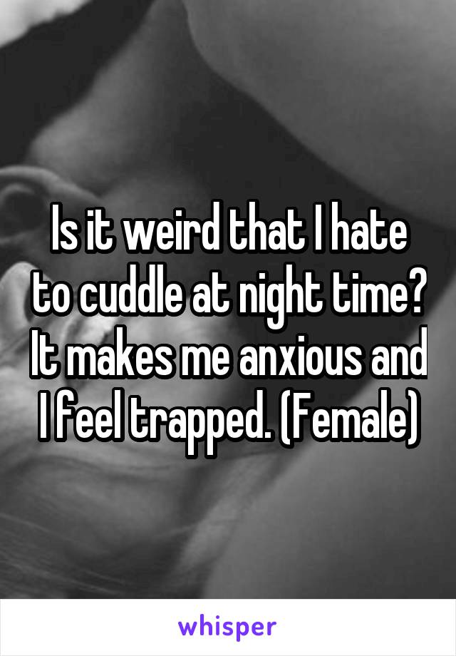 Is it weird that I hate to cuddle at night time? It makes me anxious and I feel trapped. (Female)