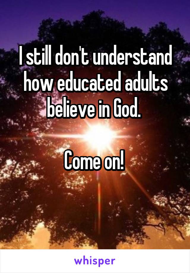 I still don't understand how educated adults believe in God. 

Come on! 

