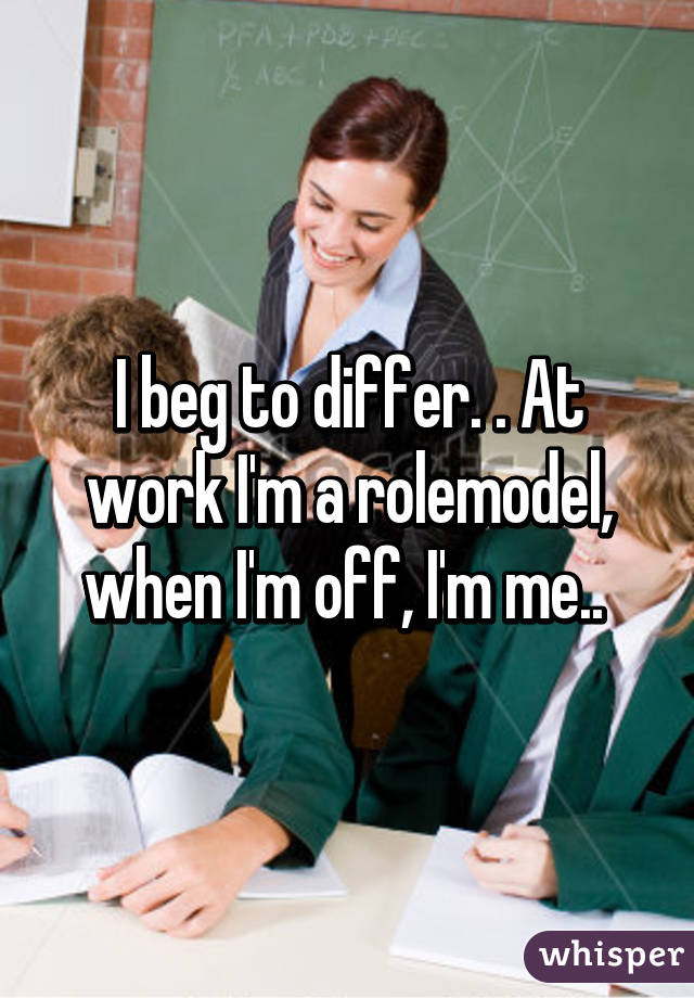 I beg to differ. . At work I'm a rolemodel, when I'm off, I'm me.. 
