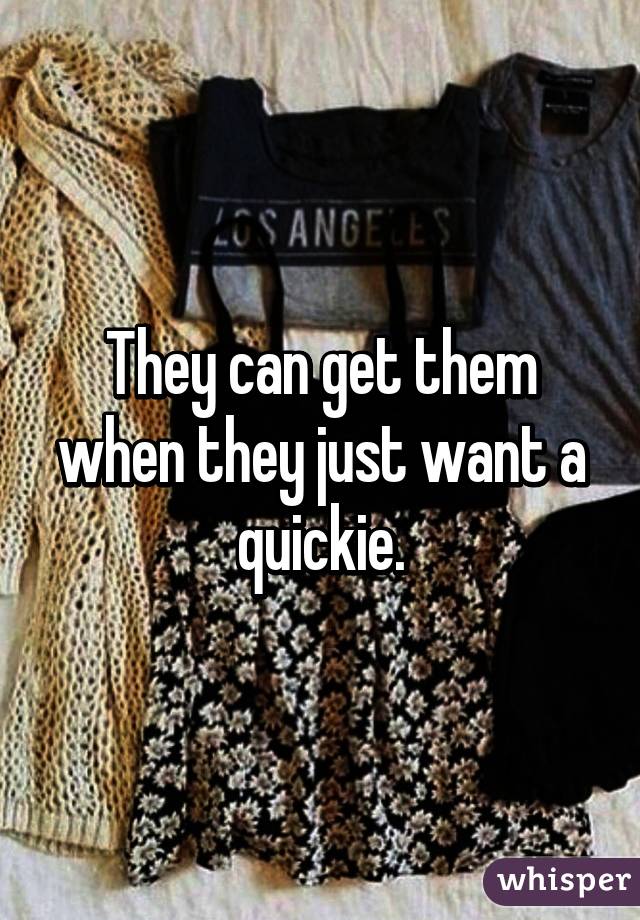 They can get them when they just want a quickie.