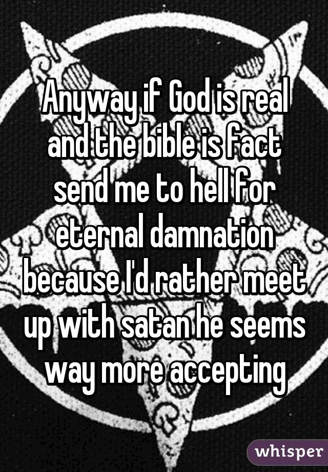 anyway-if-god-is-real-and-the-bible-is-fact-send-me-to-hell-for-eternal