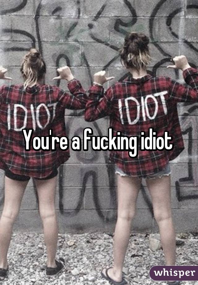 You're a fucking idiot 