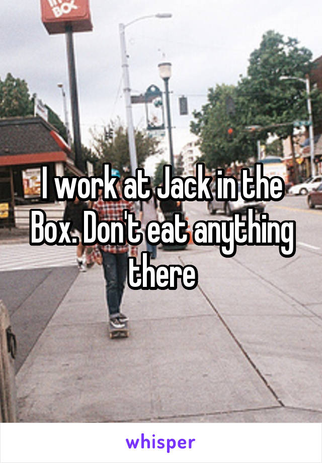 I work at Jack in the Box. Don't eat anything there