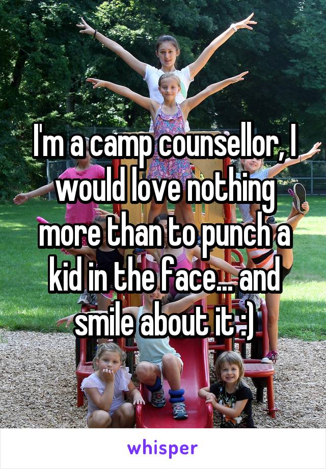 I'm a camp counsellor, I would love nothing more than to punch a kid in the face... and smile about it :)
