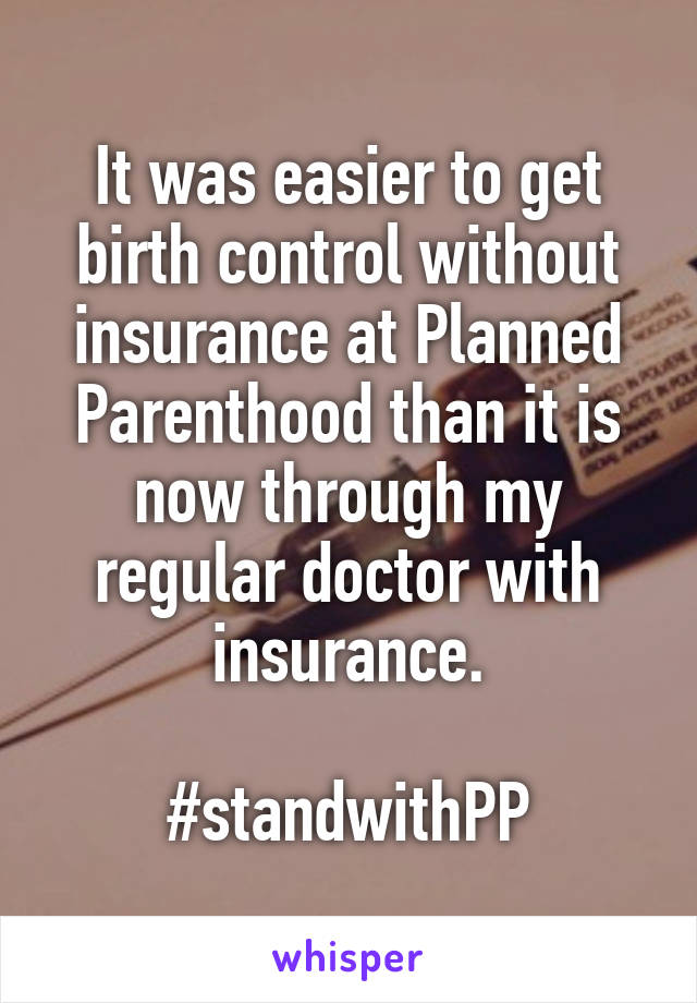 It was easier to get birth control without insurance at Planned Parenthood than it is now through my regular doctor with insurance.

#standwithPP