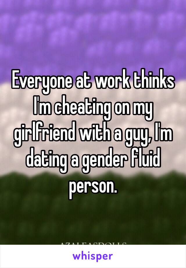 Everyone at work thinks I'm cheating on my girlfriend with a guy, I'm dating a gender fluid person.