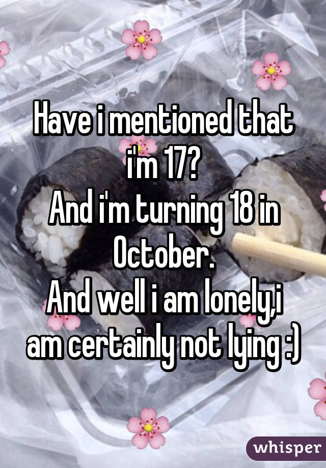 Have i mentioned that i'm 17?
And i'm turning 18 in October.
And well i am lonely,i am certainly not lying :)
