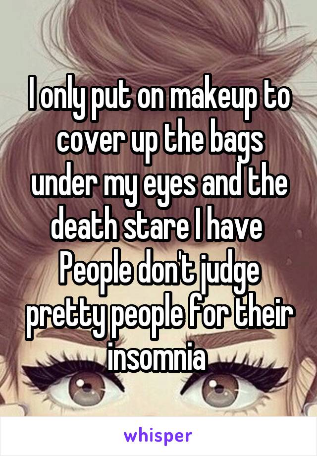 I only put on makeup to cover up the bags under my eyes and the death stare I have 
People don't judge pretty people for their insomnia 