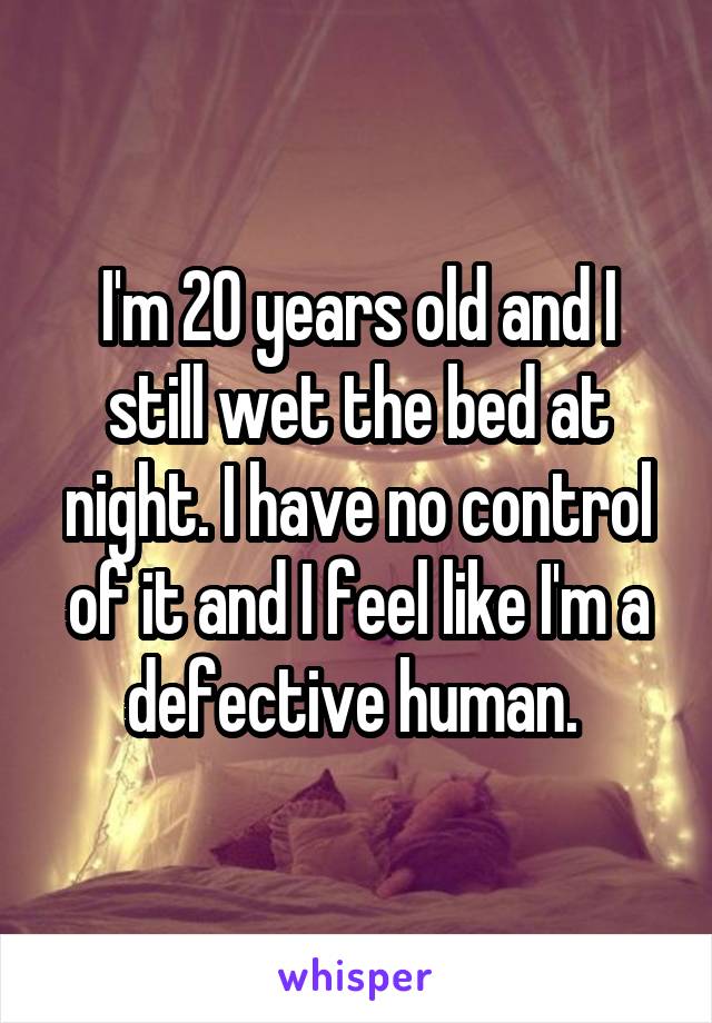 I'm 20 years old and I still wet the bed at night. I have no control of it and I feel like I'm a defective human. 