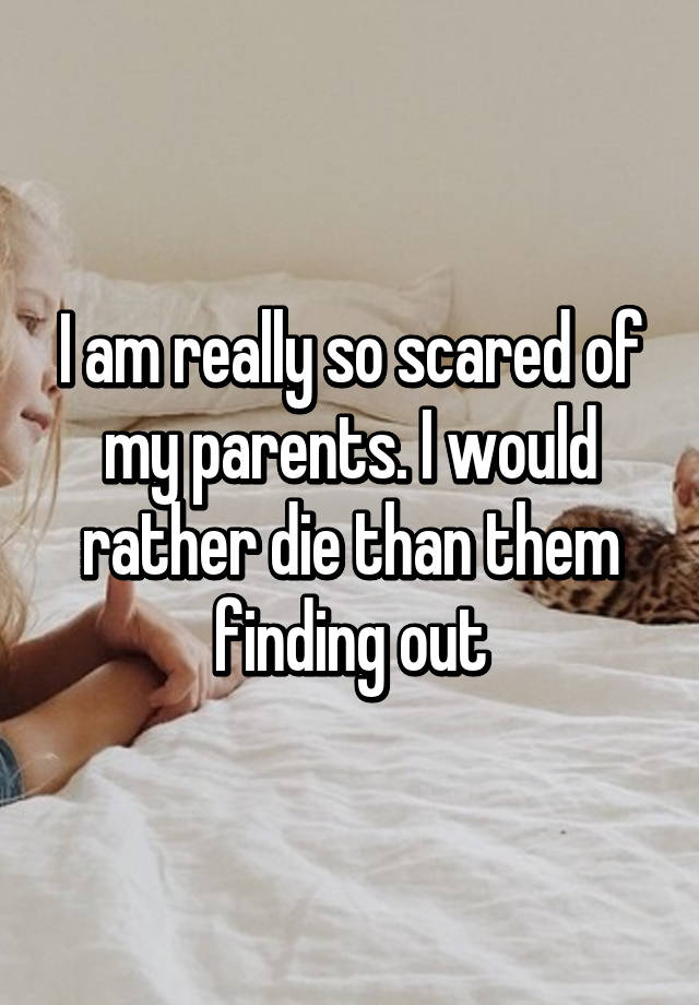 i-am-really-so-scared-of-my-parents-i-would-rather-die-than-them