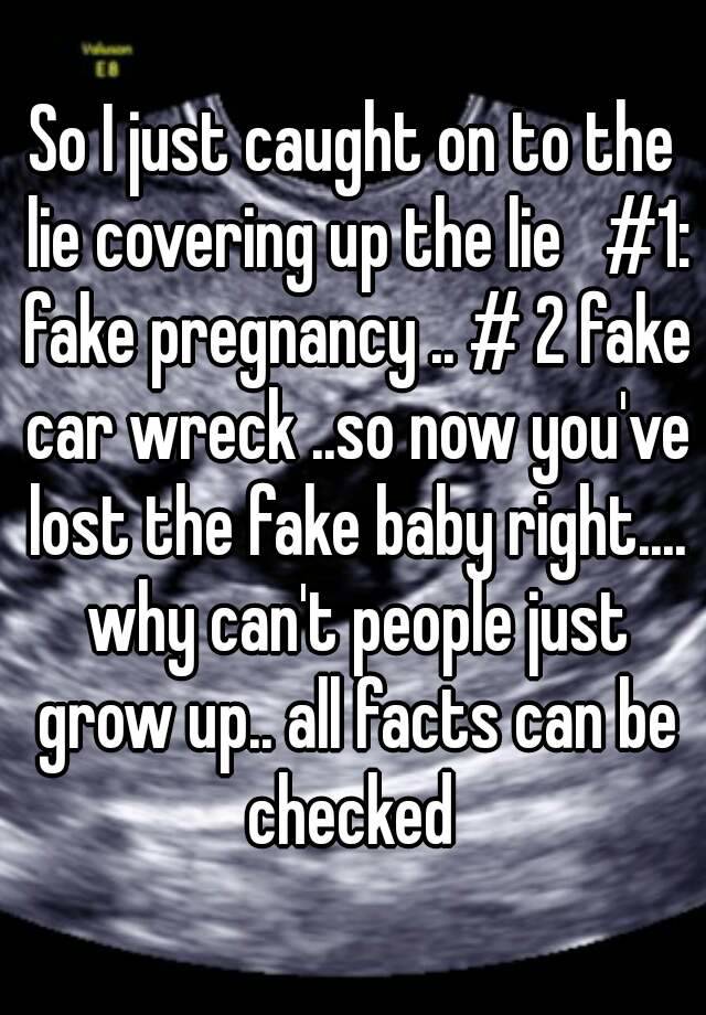 So I just caught on to the lie covering up the lie   #1: fake pregnancy .. # 2 fake car wreck ..so now you've lost the fake baby right.... why can't people just grow up.. all facts can be checked 