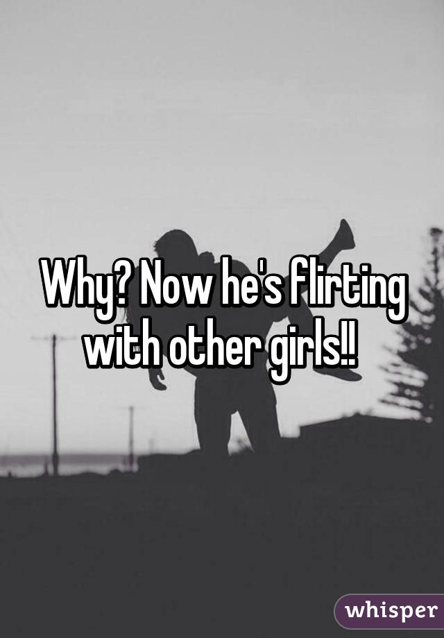 Why? Now he's flirting with other girls!! 