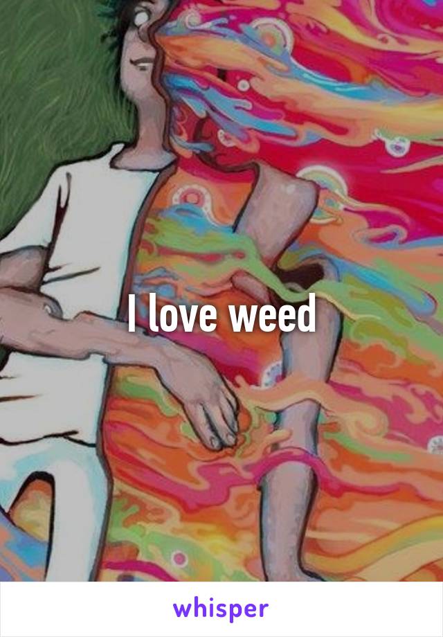 I love weed