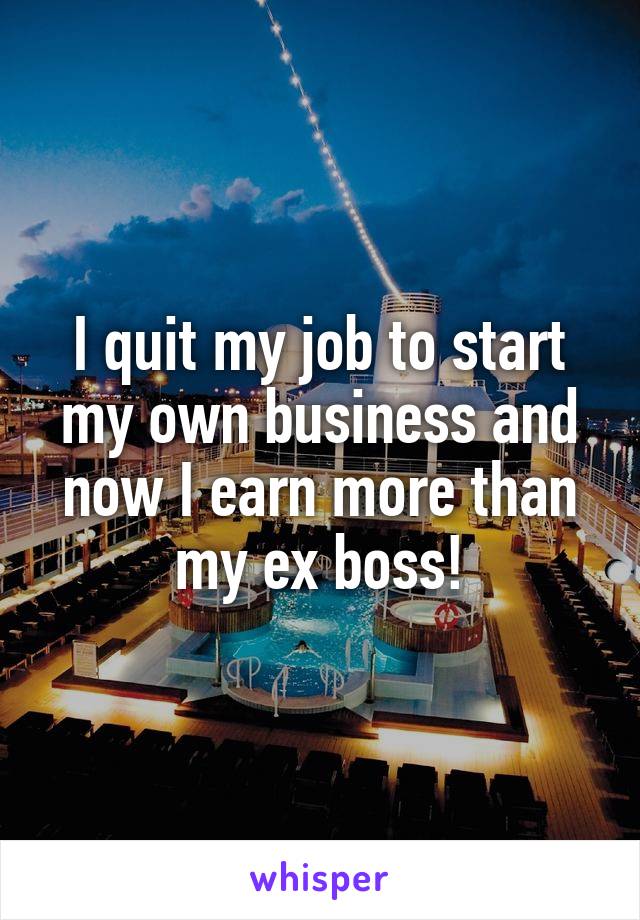 I quit my job to start my own business and now I earn more than my ex boss!