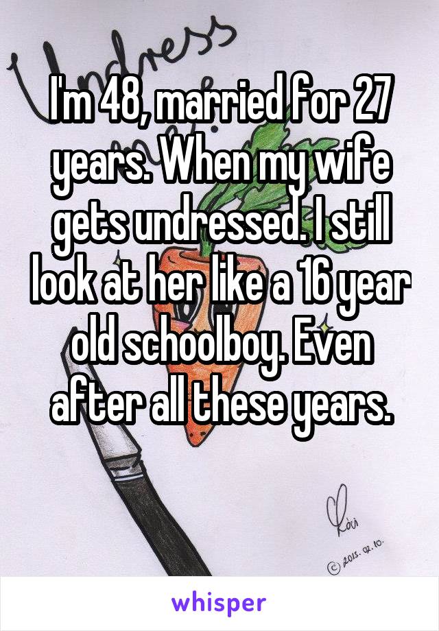 I'm 48, married for 27 years. When my wife gets undressed. I still look at her like a 16 year old schoolboy. Even after all these years.

