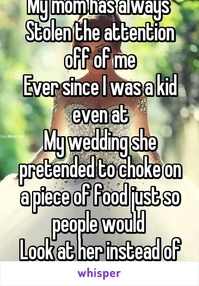 My mom has always 
Stolen the attention off of me
Ever since I was a kid even at
My wedding she pretended to choke on a piece of food just so people would 
Look at her instead of me  