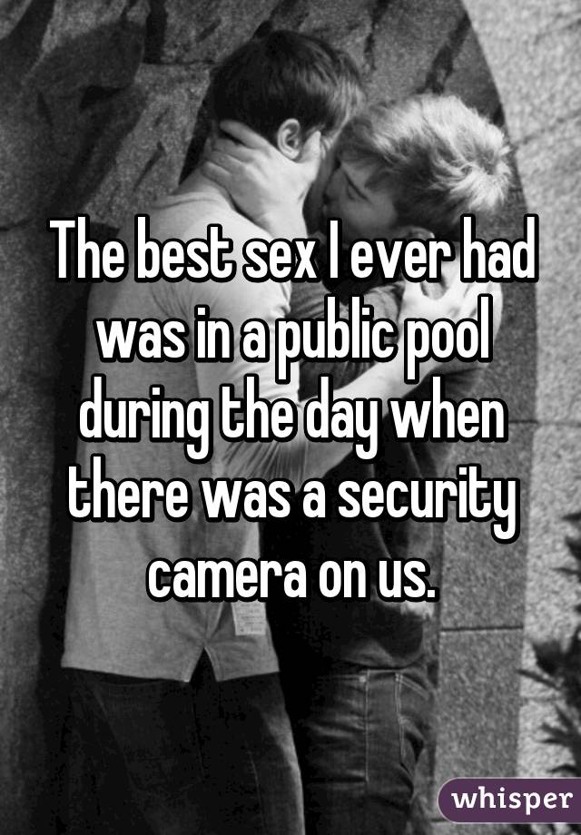 The best sex I ever had was in a public pool during the day when there was a security camera on us.