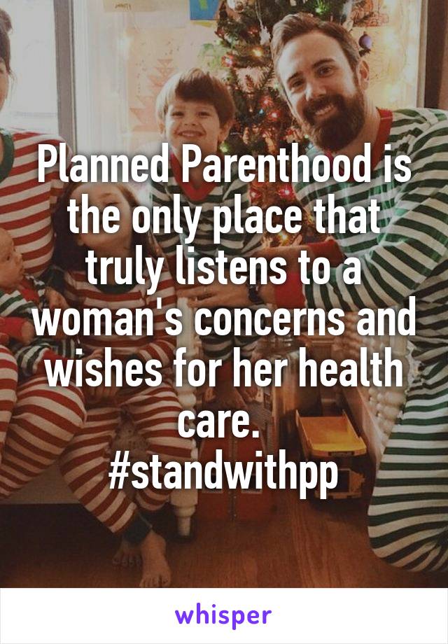 Planned Parenthood is the only place that truly listens to a woman's concerns and wishes for her health care. 
#standwithpp