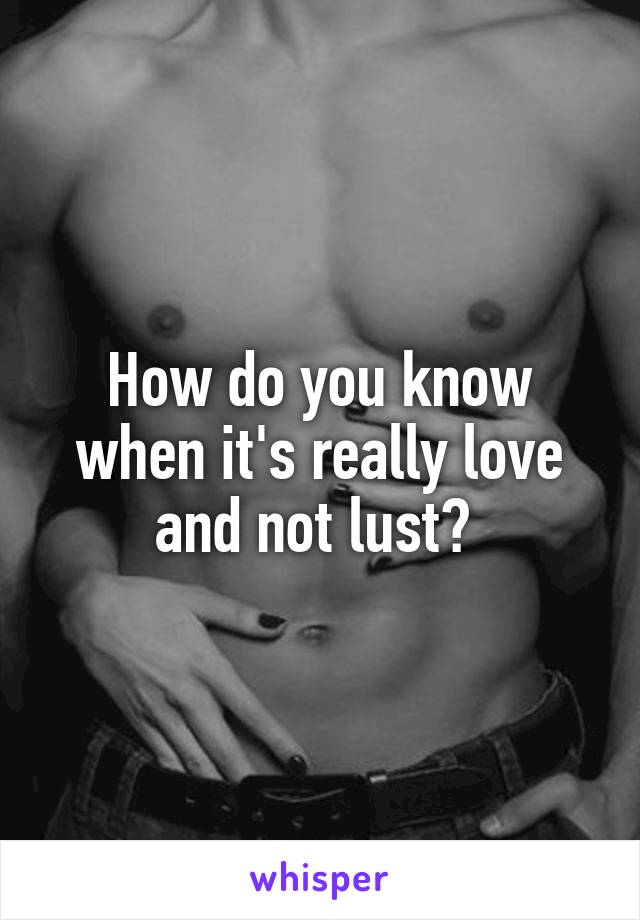 How do you know when it's really love and not lust? 