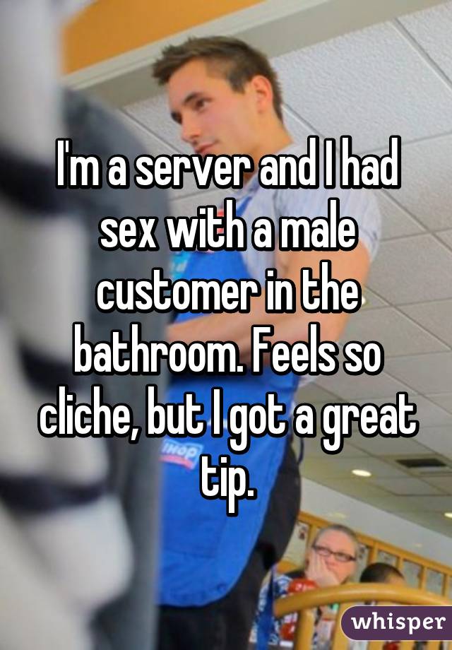 I'm a server and I had sex with a male customer in the bathroom. Feels so cliche, but I got a great tip.