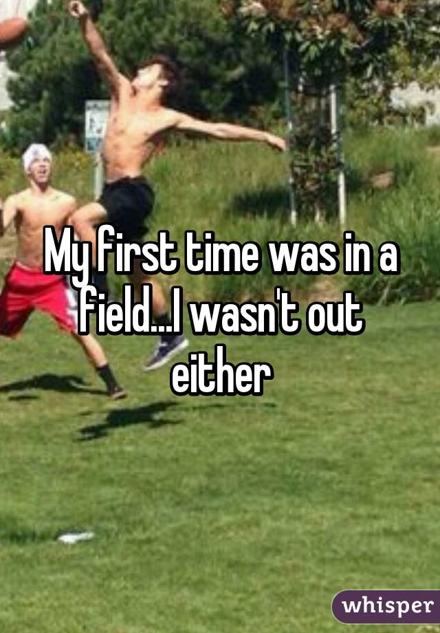 My first time was in a field...I wasn't out either