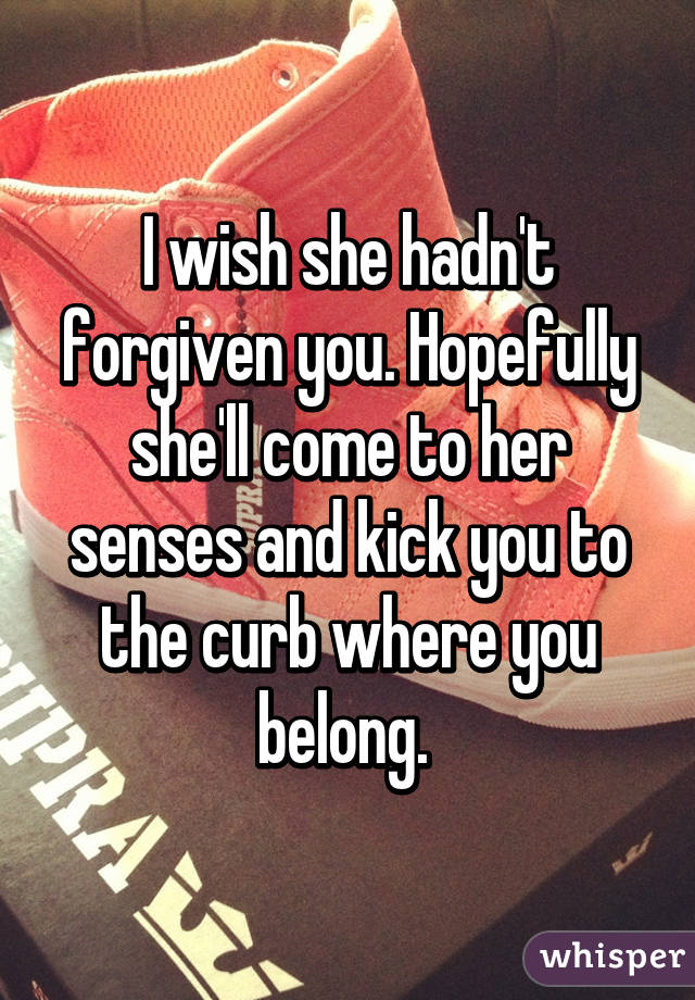 I wish she hadn't forgiven you. Hopefully she'll come to her senses and kick you to the curb where you belong. 