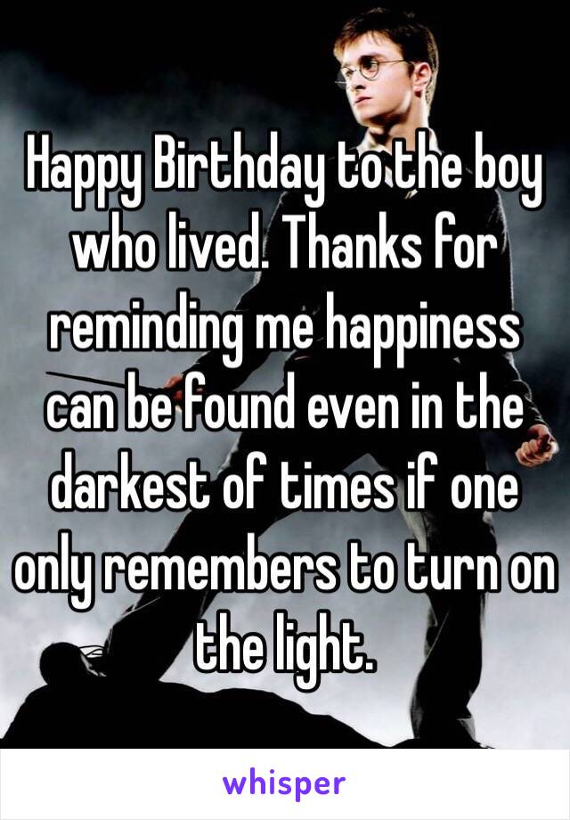 Happy Birthday to the boy who lived. Thanks for reminding me happiness can be found even in the darkest of times if one only remembers to turn on the light. 
