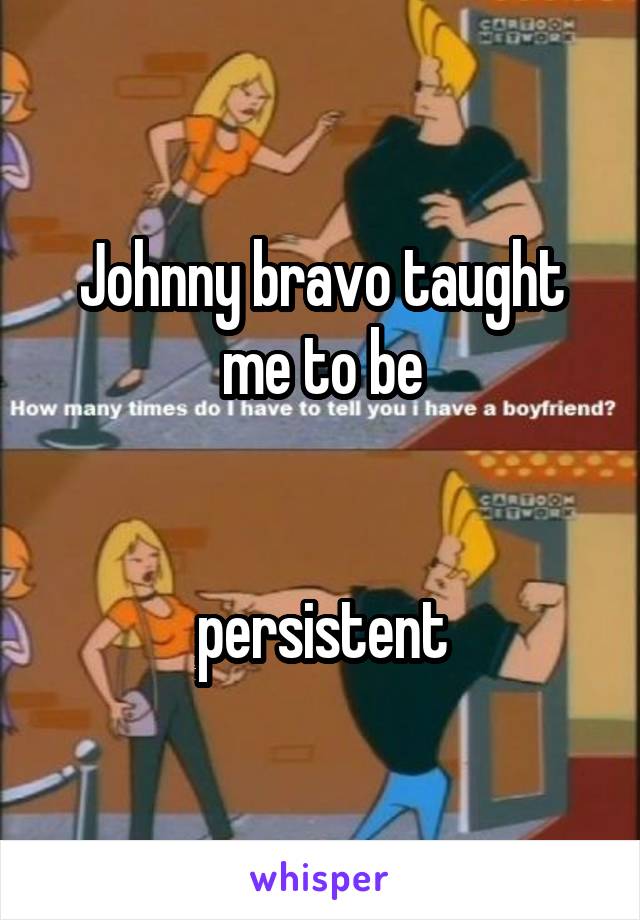 Johnny bravo taught me to be


 persistent 