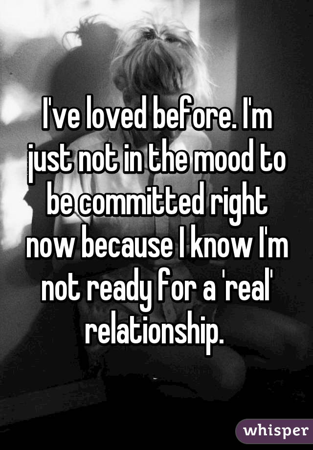 I've loved before. I'm just not in the mood to be committed right now because I know I'm not ready for a 'real' relationship. 