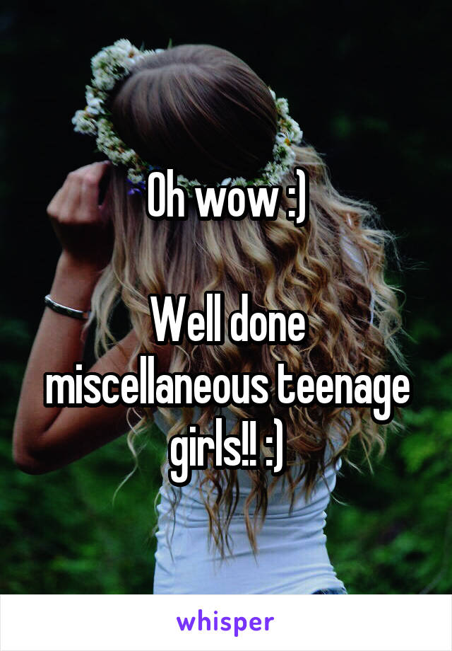 Oh wow :)

Well done miscellaneous teenage girls!! :)