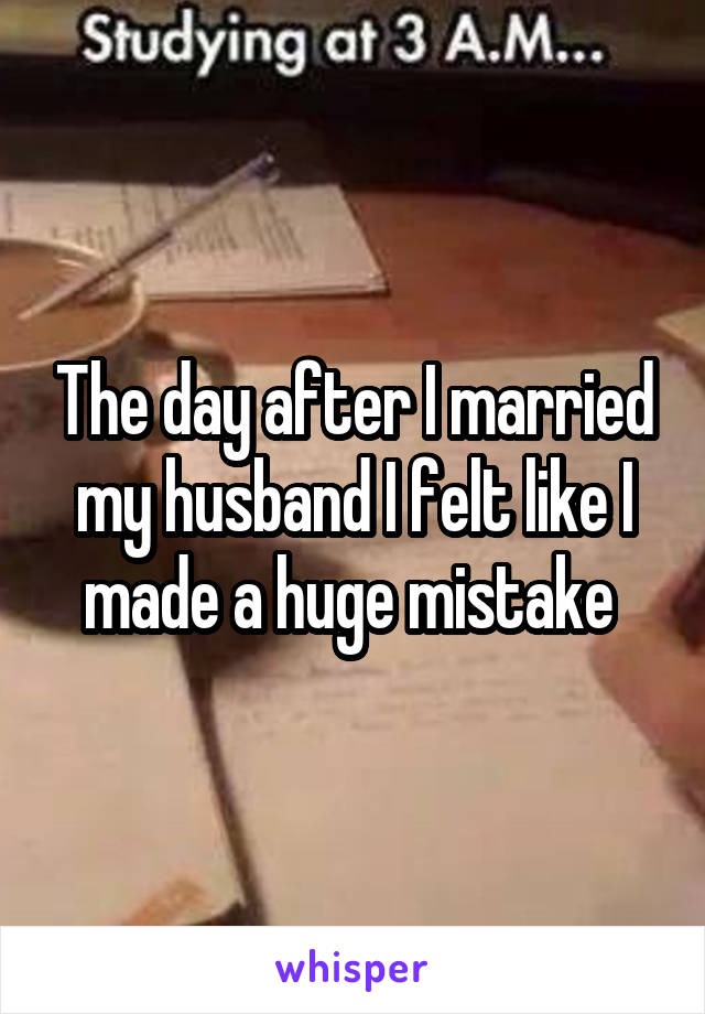 The day after I married my husband I felt like I made a huge mistake 