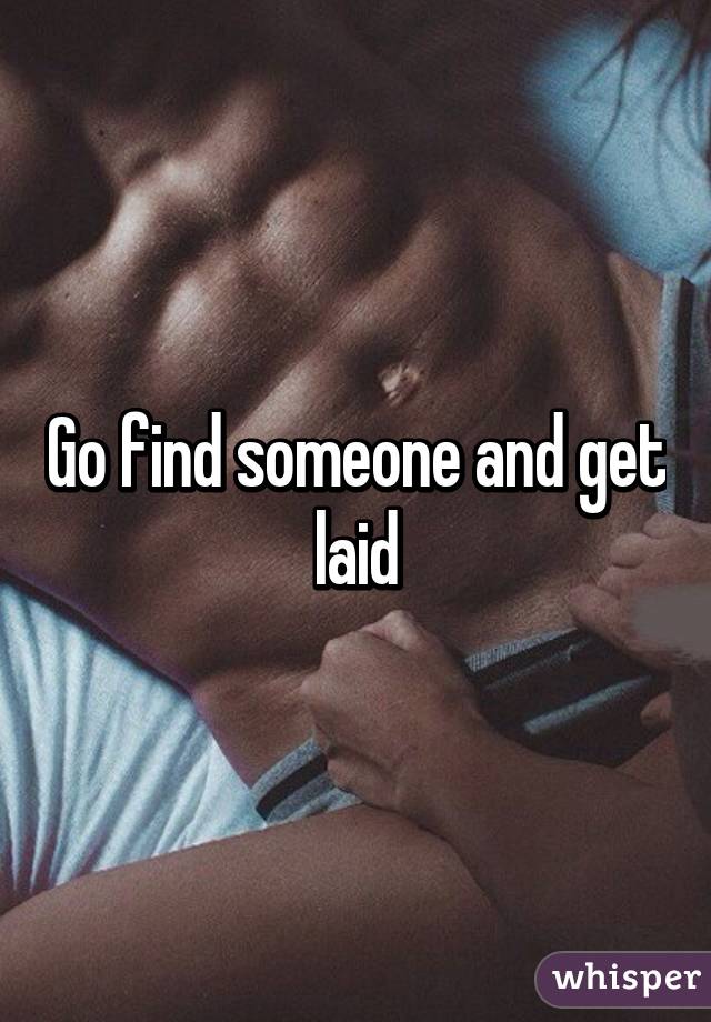 Go find someone and get laid