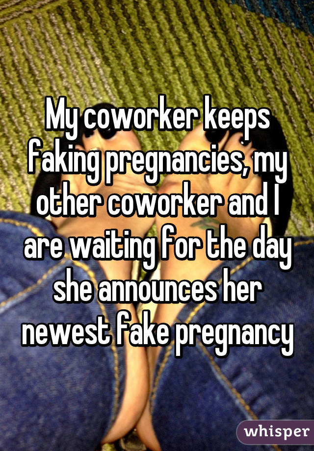 My coworker keeps faking pregnancies, my other coworker and I are waiting for the day she announces her newest fake pregnancy