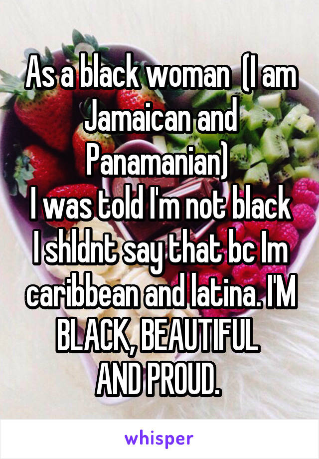 As a black woman  (I am Jamaican and Panamanian) 
I was told I'm not black I shldnt say that bc Im caribbean and latina. I'M BLACK, BEAUTIFUL 
AND PROUD. 