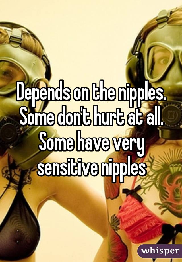 Depends on the nipples. Some don't hurt at all. Some have very sensitive nipples