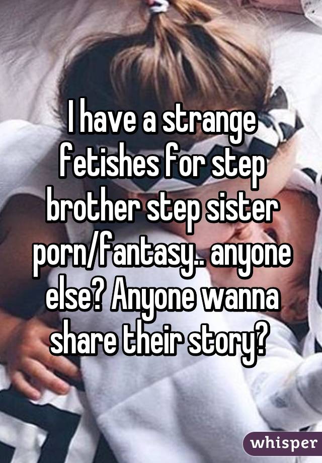 I have a strange fetishes for step brother step sister porn/fantasy.. anyone else? Anyone wanna share their story? 