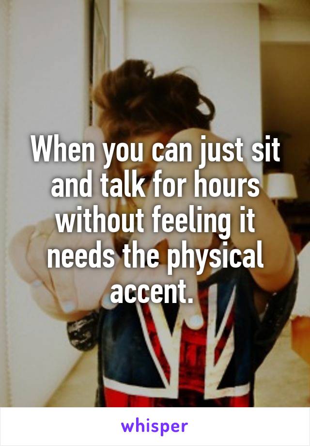 When you can just sit and talk for hours without feeling it needs the physical accent. 